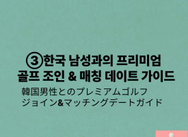③한국 남성과의 프리미엄 골프 조인 &  매칭 데이트 가이드/韓国男性とのプレミアムゴルフ ジョイン&マッチングデートガイド
